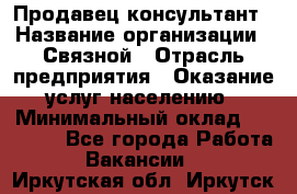 Продавец-консультант › Название организации ­ Связной › Отрасль предприятия ­ Оказание услуг населению › Минимальный оклад ­ 35 500 - Все города Работа » Вакансии   . Иркутская обл.,Иркутск г.